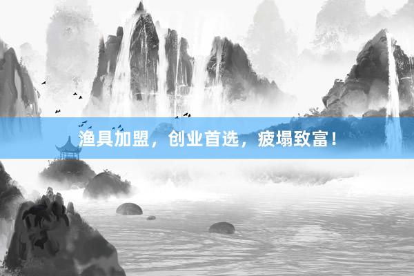 渔具加盟，创业首选，疲塌致富！