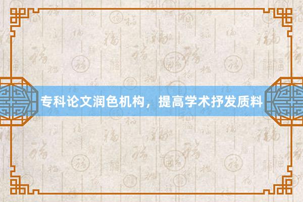 专科论文润色机构,提高学术抒发质料